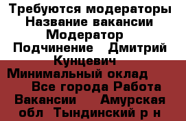 Требуются модераторы › Название вакансии ­ Модератор › Подчинение ­ Дмитрий Кунцевич › Минимальный оклад ­ 1 000 - Все города Работа » Вакансии   . Амурская обл.,Тындинский р-н
